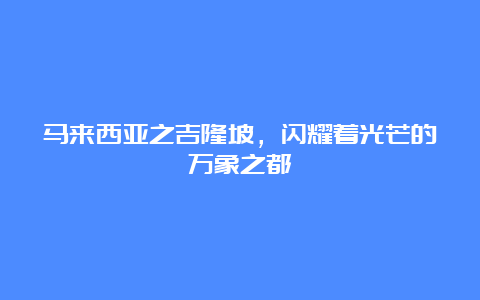 马来西亚之吉隆坡，闪耀着光芒的万象之都