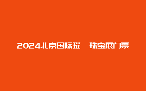 2024北京国际璀璨珠宝展门票