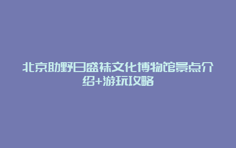 北京助野日盛袜文化博物馆景点介绍+游玩攻略