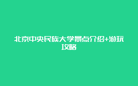 北京中央民族大学景点介绍+游玩攻略