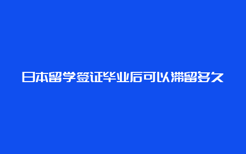 日本留学签证毕业后可以滞留多久