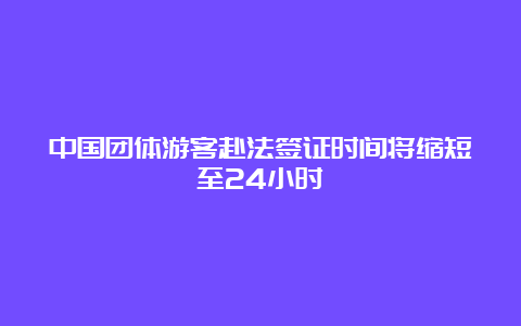 中国团体游客赴法签证时间将缩短至24小时