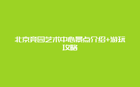 北京竞园艺术中心景点介绍+游玩攻略