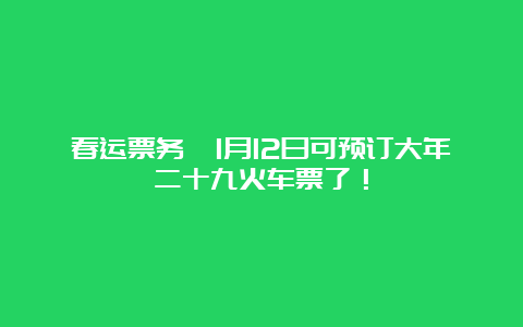 春运票务丨1月12日可预订大年二十九火车票了！