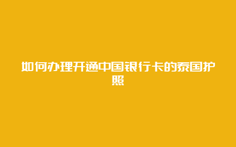 如何办理开通中国银行卡的泰国护照