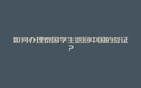 如何办理泰国学生返回中国的签证？