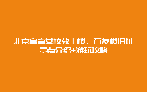 北京富育女校教士楼、百友楼旧址景点介绍+游玩攻略