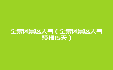 宝泉风景区天气（宝泉风景区天气预报15天）