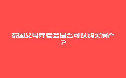 泰国父母养老签是否可以购买房产？