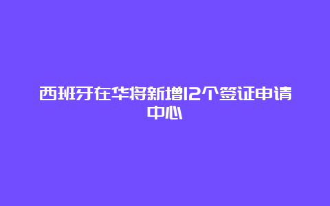 西班牙在华将新增12个签证申请中心