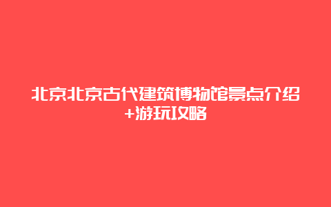 北京北京古代建筑博物馆景点介绍+游玩攻略