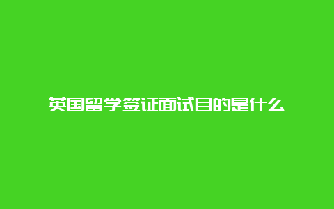 英国留学签证面试目的是什么