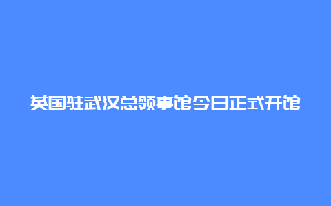 英国驻武汉总领事馆今日正式开馆