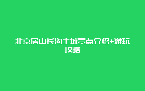 北京房山长沟土城景点介绍+游玩攻略