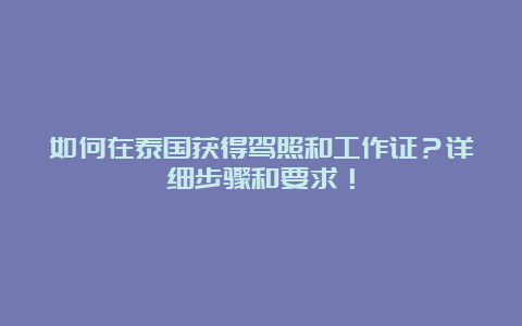 如何在泰国获得驾照和工作证？详细步骤和要求！