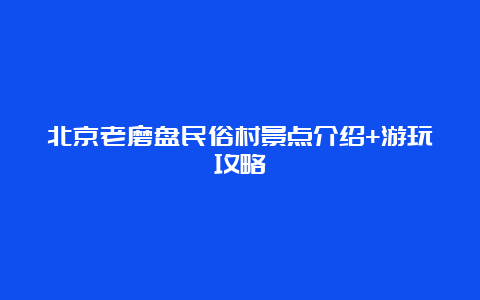 北京老磨盘民俗村景点介绍+游玩攻略