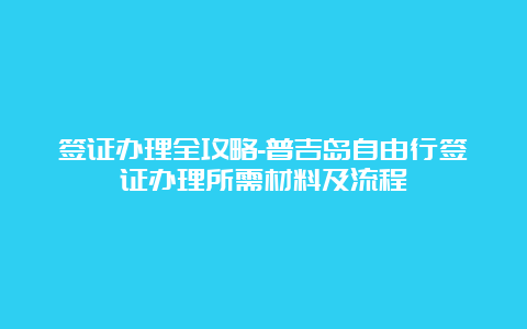 签证办理全攻略-普吉岛自由行签证办理所需材料及流程