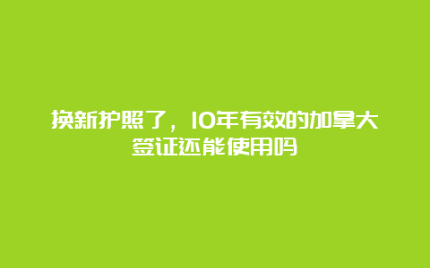 换新护照了，10年有效的加拿大签证还能使用吗