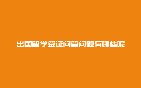 出国留学签证问答问题有哪些呢