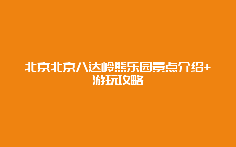 北京北京八达岭熊乐园景点介绍+游玩攻略