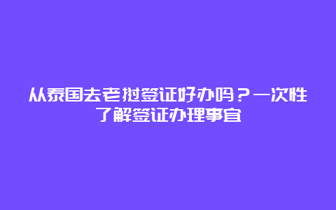 从泰国去老挝签证好办吗？一次性了解签证办理事宜