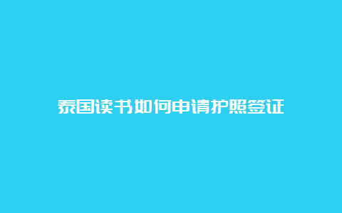 泰国读书如何申请护照签证