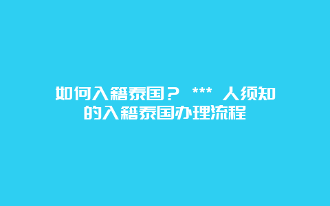 如何入籍泰国？ *** 人须知的入籍泰国办理流程