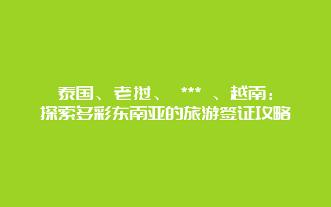 泰国、老挝、 *** 、越南：探索多彩东南亚的旅游签证攻略