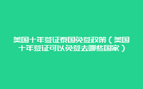 美国十年签证泰国免签政策（美国十年签证可以免签去哪些国家）