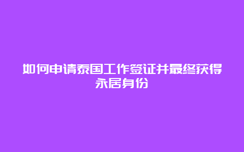 如何申请泰国工作签证并最终获得永居身份