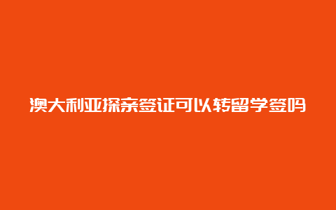 澳大利亚探亲签证可以转留学签吗