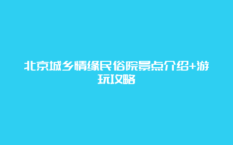 北京城乡情缘民俗院景点介绍+游玩攻略