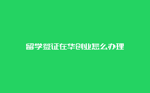 留学签证在华创业怎么办理