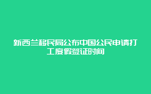 新西兰移民局公布中国公民申请打工度假签证时间