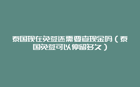 泰国现在免签还需要查现金吗（泰国免签可以停留多久）