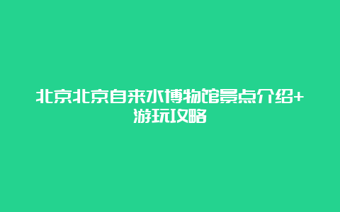 北京北京自来水博物馆景点介绍+游玩攻略