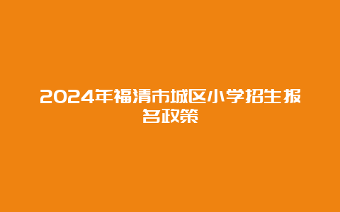 2024年福清市城区小学招生报名政策