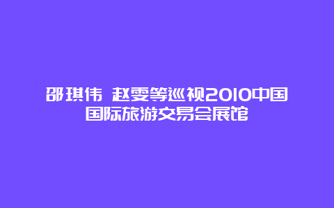 邵琪伟 赵雯等巡视2010中国国际旅游交易会展馆