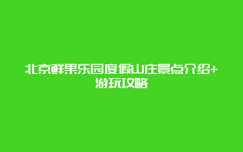 北京鲜果乐园度假山庄景点介绍+游玩攻略