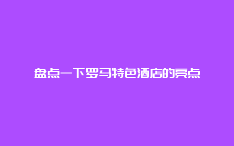 盘点一下罗马特色酒店的亮点