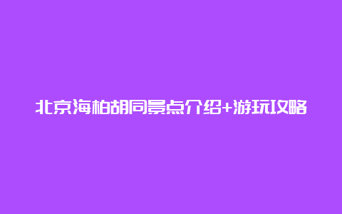 北京海柏胡同景点介绍+游玩攻略