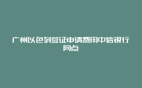 广州以色列签证申请费用中信银行网点