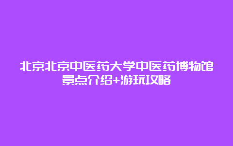 北京北京中医药大学中医药博物馆景点介绍+游玩攻略