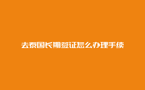 去泰国长期签证怎么办理手续