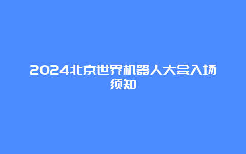 2024北京世界机器人大会入场须知