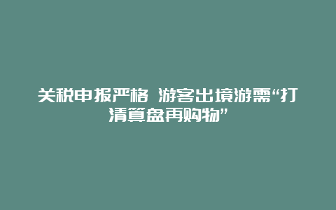 关税申报严格 游客出境游需“打清算盘再购物”