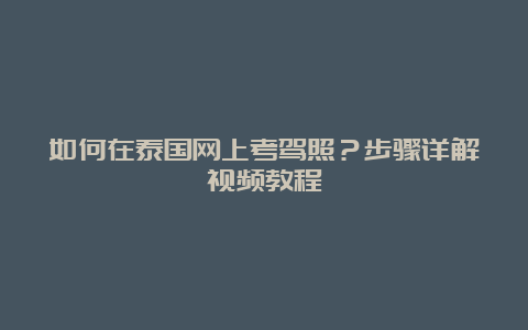 如何在泰国网上考驾照？步骤详解视频教程