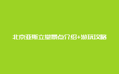 北京亚斯立堂景点介绍+游玩攻略