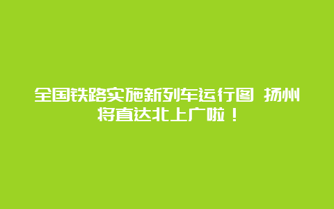 全国铁路实施新列车运行图 扬州将直达北上广啦！