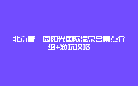 北京春晖园阳光国际温泉会景点介绍+游玩攻略